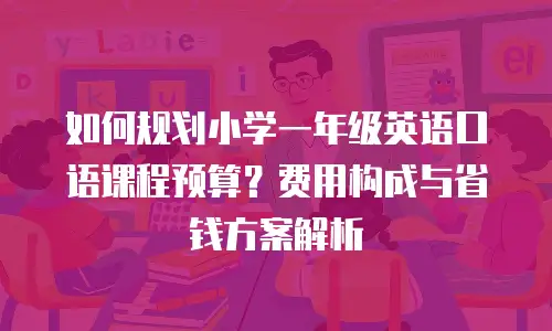 如何规划小学一年级英语口语课程预算？费用构成与省钱方案解析