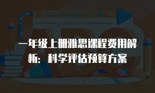 一年级上册雅思课程费用解析：科学评估预算方案