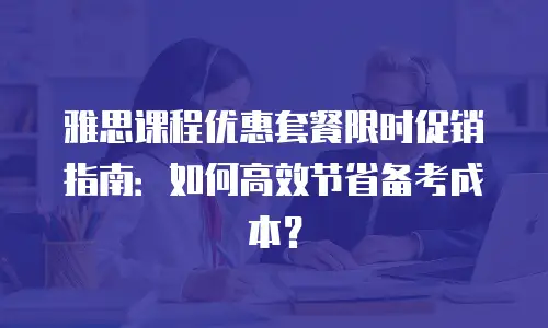 雅思课程优惠套餐限时促销指南：如何高效节省备考成本？