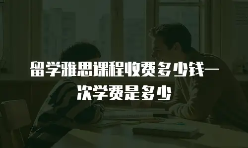 留学雅思课程收费多少钱一次学费是多少