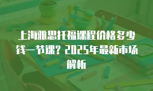 上海雅思托福课程价格多少钱一节课？2025年最新市场解析