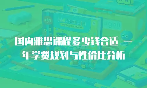 国内雅思课程多少钱合适 一年学费规划与性价比分析