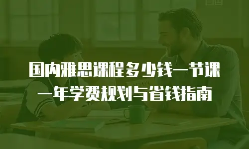 国内雅思课程多少钱一节课 一年学费规划与省钱指南