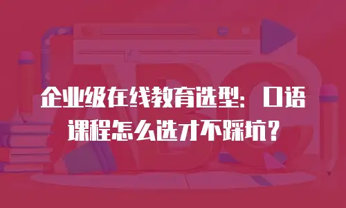 企业级在线教育选型：口语课程怎么选才不踩坑？