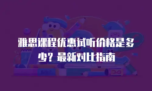雅思课程优惠试听价格是多少？最新对比指南