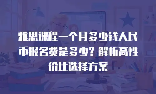 雅思课程一个月多少钱人民币报名费是多少？解析高性价比选择方案
