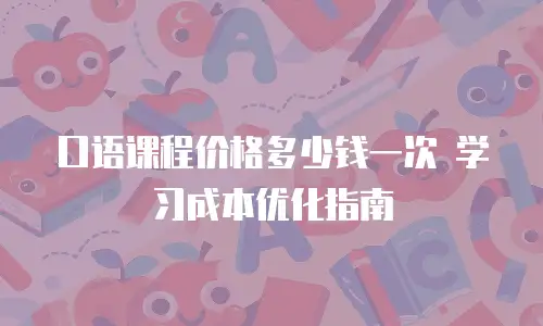口语课程价格多少钱一次 学习成本优化指南
