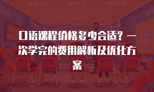 口语课程价格多少合适？一次学完的费用解析及优化方案