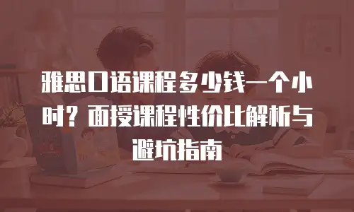 雅思口语课程多少钱一个小时？面授课程性价比解析与避坑指南