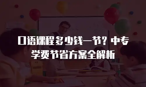 口语课程多少钱一节？中专学费节省方案全解析