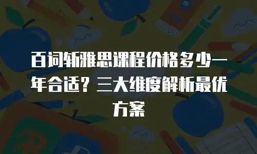百词斩雅思课程价格多少一年合适？三大维度解析最优方案