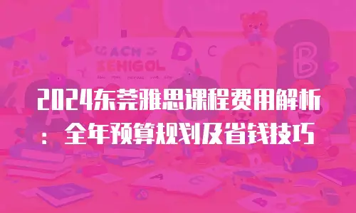 2024东莞雅思课程费用解析：全年预算规划及省钱技巧