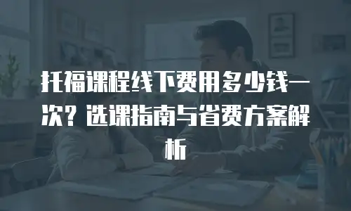 托福课程线下费用多少钱一次？选课指南与省费方案解析