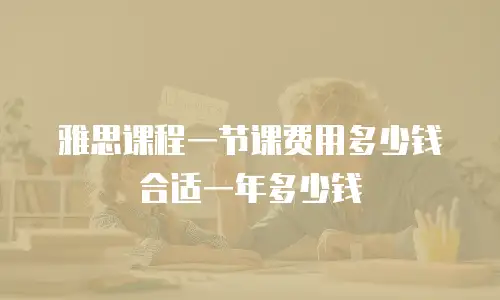 雅思课程一节课费用多少钱合适一年多少钱
