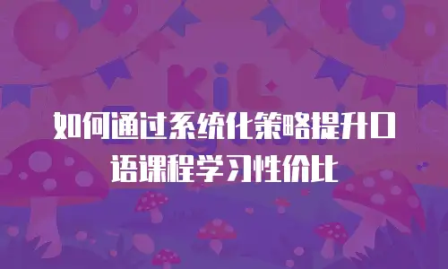 如何通过系统化策略提升口语课程学习性价比