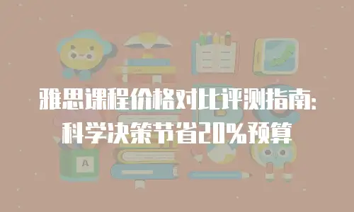 雅思课程价格对比评测指南：科学决策节省20%预算