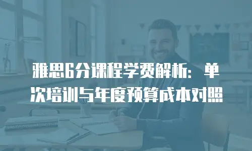雅思6分课程学费解析：单次培训与年度预算成本对照