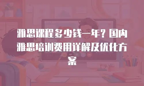 雅思课程多少钱一年？国内雅思培训费用详解及优化方案