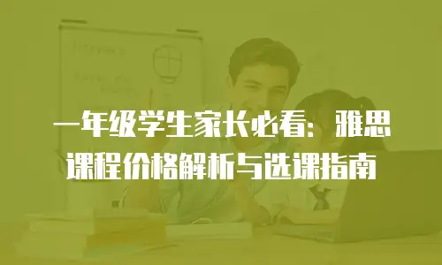 一年级学生家长必看：雅思课程价格解析与选课指南