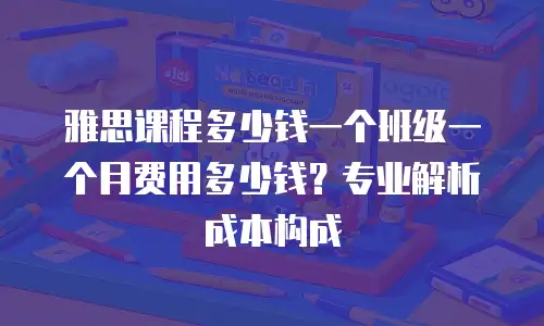 雅思课程多少钱一个班级一个月费用多少钱？专业解析成本构成