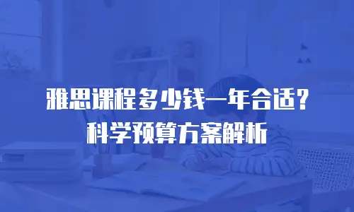 雅思课程多少钱一年合适？科学预算方案解析