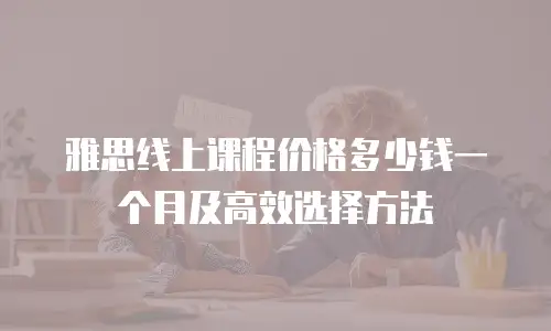 雅思线上课程价格多少钱一个月及高效选择方法