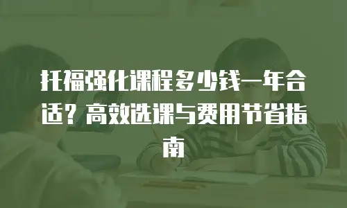 托福强化课程多少钱一年合适？高效选课与费用节省指南