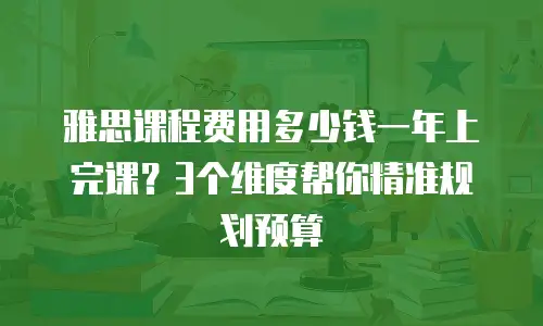 雅思课程费用多少钱一年上完课？3个维度帮你精准规划预算