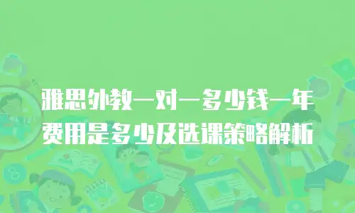 雅思外教一对一多少钱一年费用是多少及选课策略解析