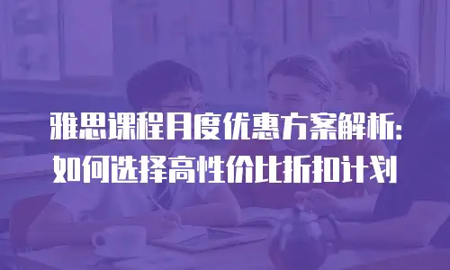雅思课程月度优惠方案解析：如何选择高性价比折扣计划
