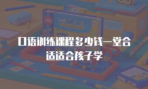 口语训练课程多少钱一堂合适适合孩子学