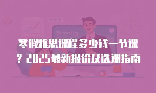 寒假雅思课程多少钱一节课？2025最新报价及选课指南