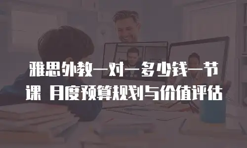 雅思外教一对一多少钱一节课 月度预算规划与价值评估