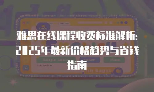 雅思在线课程收费标准解析：2025年最新价格趋势与省钱指南