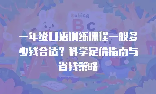 一年级口语训练课程一般多少钱合适？科学定价指南与省钱策略