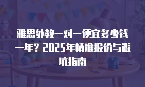 雅思外教一对一便宜多少钱一年？2025年精准报价与避坑指南