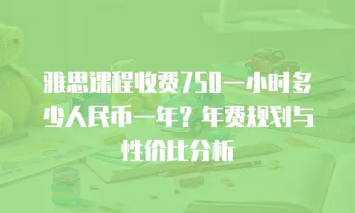雅思课程收费750一小时多少人民币一年？年费规划与性价比分析
