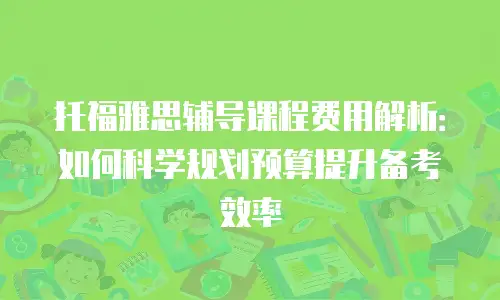 托福雅思辅导课程费用解析：如何科学规划预算提升备考效率