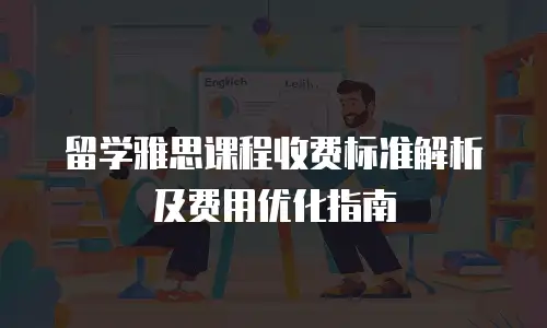 留学雅思课程收费标准解析及费用优化指南