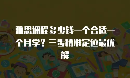雅思课程多少钱一个合适一个月学？三步精准定位最优解