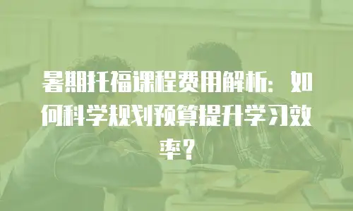 暑期托福课程费用解析：如何科学规划预算提升学习效率？