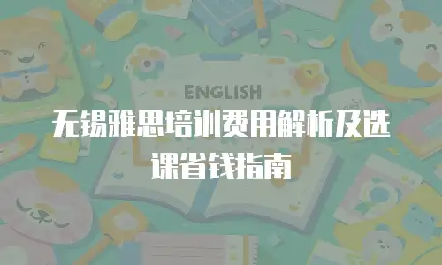 无锡雅思培训费用解析及选课省钱指南