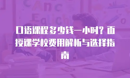 口语课程多少钱一小时？面授课学校费用解析与选择指南