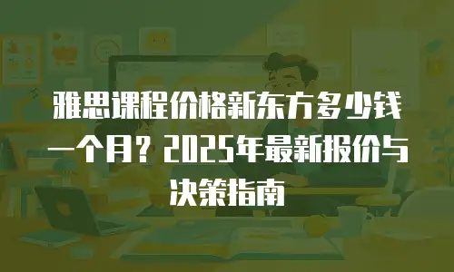 雅思课程价格新东方多少钱一个月？2025年最新报价与决策指南