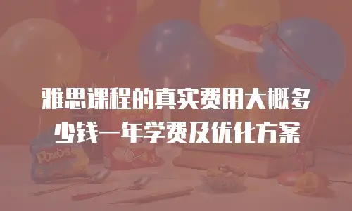 雅思课程的真实费用大概多少钱一年学费及优化方案