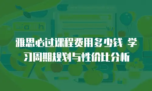 雅思必过课程费用多少钱 学习周期规划与性价比分析