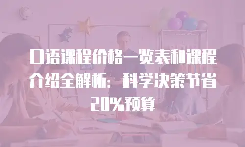 口语课程价格一览表和课程介绍全解析：科学决策节省20%预算