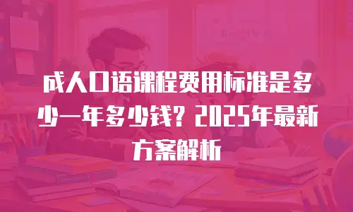 成人口语课程费用标准是多少一年多少钱？2025年最新方案解析