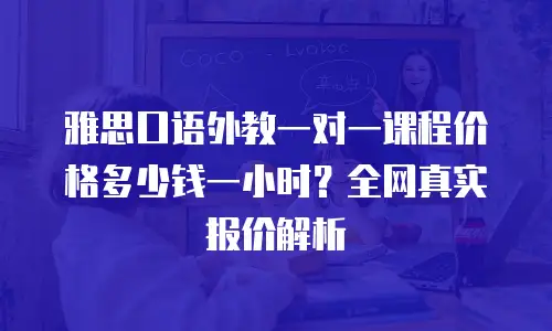 雅思口语外教一对一课程价格多少钱一小时？全网真实报价解析