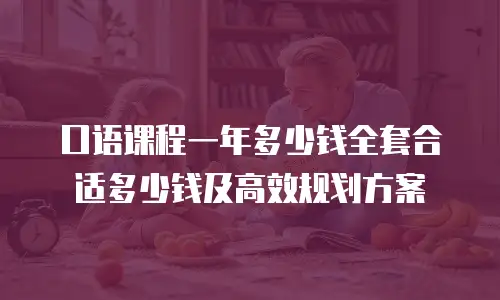 口语课程一年多少钱全套合适多少钱及高效规划方案
